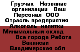 Грузчик › Название организации ­ Ваш Персонал, ООО › Отрасль предприятия ­ Алкоголь, напитки › Минимальный оклад ­ 17 000 - Все города Работа » Вакансии   . Владимирская обл.,Муромский р-н